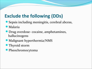 Exclude the following (DDs)
Sepsis including meningitis, cerebral abcess,
Malaria
Drug overdose- cocaine, amphetamines,
hallucinogens
Malignant hyperthermia/NMS
Thyroid storm
Pheochromocytoma
 