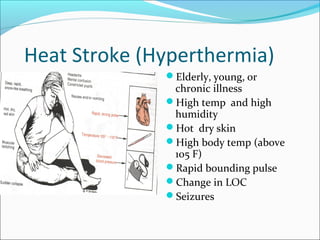Heat Stroke (Hyperthermia)
Elderly, young, or
chronic illness
High temp and high
humidity
Hot dry skin
High body temp (above
105 F)
Rapid bounding pulse
Change in LOC
Seizures
 