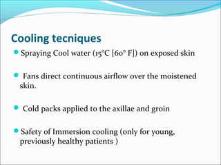 Cooling tecniques
Spraying Cool water (15°C [60° F]) on exposed skin
 Fans direct continuous airflow over the moistened
skin.
 Cold packs applied to the axillae and groin
Safety of Immersion cooling (only for young,
previously healthy patients )
 
