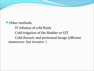 Other methods:
IV infusion of cold fluids
Cold irrigation of the bladder or GIT
Cold thoracic and peritoneal lavage (efficient
maneuvers but invasive )
 
