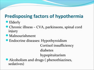 Predisposing factors of hypothermia
Elderly
Chronic illness – CVA, parkinsons, spinal cord
injury
Malnourishment
Endocrine diseases: Hypothyroidism
Cortisol insufficiency
diabetes
hypopituitarism
Alcoholism and drugs ( phenothiazines,
sedatives)
 