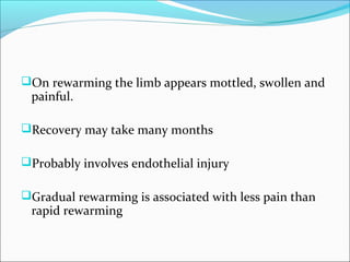 On rewarming the limb appears mottled, swollen and
painful.
Recovery may take many months
Probably involves endothelial injury
Gradual rewarming is associated with less pain than
rapid rewarming
 