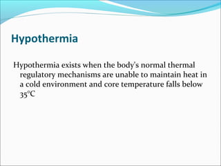 Hypothermia
Hypothermia exists when the body's normal thermal
regulatory mechanisms are unable to maintain heat in
a cold environment and core temperature falls below
35°C
 