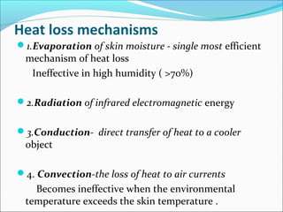 Heat loss mechanisms
1.Evaporation of skin moisture - single most efficient
mechanism of heat loss
Ineffective in high humidity ( >70%)
2.Radiation of infrared electromagnetic energy
3.Conduction- direct transfer of heat to a cooler
object
4. Convection-the loss of heat to air currents
Becomes ineffective when the environmental
temperature exceeds the skin temperature .
 