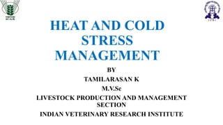 HEAT AND COLD
STRESS
MANAGEMENT
BY
TAMILARASAN K
M.V.Sc
LIVESTOCK PRODUCTION AND MANAGEMENT
SECTION
INDIAN VETERINARY RESEARCH INSTITUTE
 