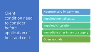 Client
condition need
to consider
before
application of
heat and cold.
Neurosensory impairment
Impaired mental status
Impaired circulation
Immediate after injury or surgery
Open wounds
 