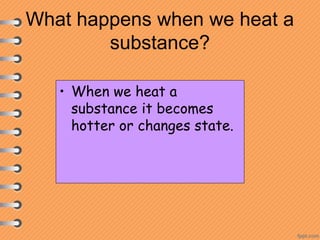 What happens when we heat a
substance?
• When we heat a
substance it becomes
hotter or changes state.
 