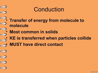Conduction
• Transfer of energy from molecule to
molecule
• Most common in solids
• KE is transferred when particles collide
• MUST have direct contact
 