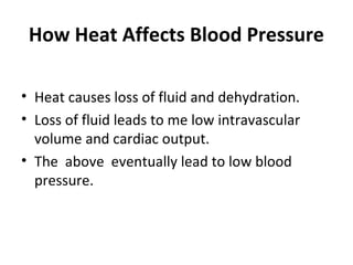 How Heat Affects Blood Pressure
• Heat causes loss of fluid and dehydration.
• Loss of fluid leads to me low intravascular
volume and cardiac output.
• The above eventually lead to low blood
pressure.
 