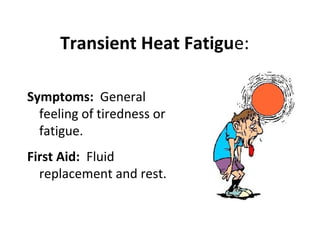 Symptoms: General
feeling of tiredness or
fatigue.
First Aid: Fluid
replacement and rest.
Transient Heat Fatigue:
 