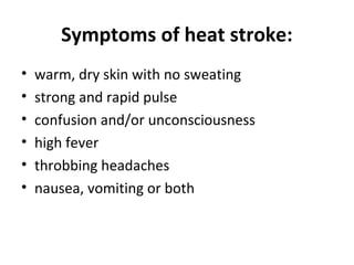 Symptoms of heat stroke:
• warm, dry skin with no sweating
• strong and rapid pulse
• confusion and/or unconsciousness
• high fever
• throbbing headaches
• nausea, vomiting or both
 