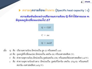 ความจุความร้อนจําเพาะ (Speciﬁc heat capacity : c)
ความสัมพันธ์ระหว่างปริมาณความร้อน Q ที่ทําให้สารมวล m
มีอุณหภูมิเปลี่ยนแปลงไป ΔT
 