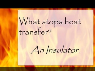 What stops heat
transfer?
An Insulator.
 