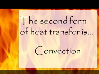 The second form
of heat transfer is…
Convection
 