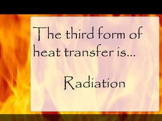 The third form of
heat transfer is…
Radiation
 