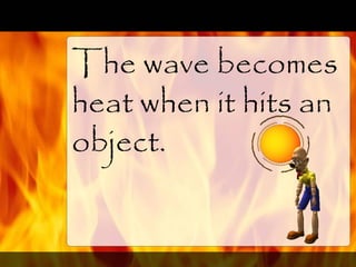 The wave becomes
heat when it hits an
object.
 