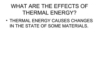 WHAT ARE THE EFFECTS OF
THERMAL ENERGY?
• THERMAL ENERGY CAUSES CHANGES
IN THE STATE OF SOME MATERIALS.
 