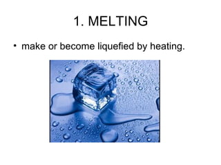 1. MELTING
• make or become liquefied by heating.
 