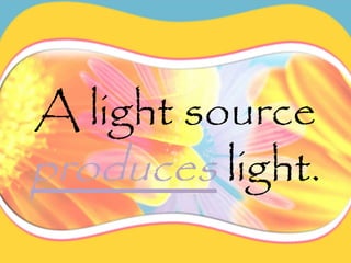 A light source
produces light.
 