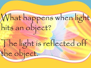 What happens when light
hits an object?
The light is reflected off
the object.
 