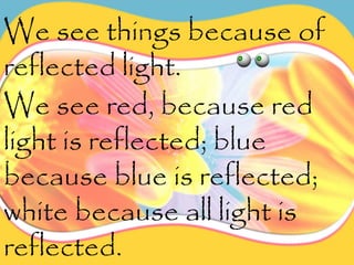 We see things because of
reflected light.
We see red, because red
light is reflected; blue
because blue is reflected;
white because all light is
reflected.
 