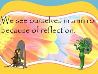 We see ourselves in a mirror
because of reflection.
 