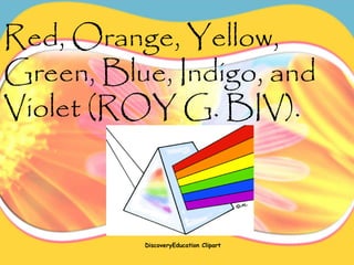 Red, Orange, Yellow,
Green, Blue, Indigo, and
Violet (ROY G. BIV).
DiscoveryEducation Clipart
 