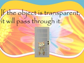 If the object is transparent,
it will pass through it.
 