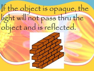 If the object is opaque, the
light will not pass thru the
object and is reflected.
 