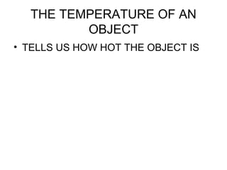 THE TEMPERATURE OF AN
OBJECT
• TELLS US HOW HOT THE OBJECT IS
 