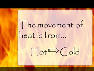 The movement of
heat is from…
Hot Cold
 