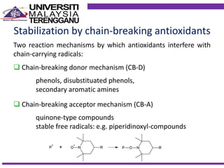 Stabilization by chain-breaking antioxidants
Two reaction mechanisms by which antioxidants interfere with
chain-carrying radicals:
 Chain-breaking donor mechanism (CB-D)
phenols, disubstituated phenols,
secondary aromatic amines
 Chain-breaking acceptor mechanism (CB-A)
quinone-type compounds
stable free radicals: e.g. piperidinoxyl-compounds
 