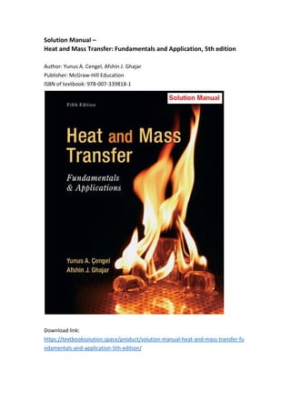 Solution Manual –
Heat and Mass Transfer: Fundamentals and Application, 5th edition
Author: Yunus A. Cengel, Afshin J. Ghajar
Publisher: McGraw-Hill Education
ISBN of textbook: 978-007-339818-1
Download link:
https://textbooksolution.space/product/solution-manual-heat-and-mass-transfer-fu
ndamentals-and-application-5th-edition/
 