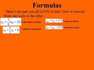 Formulas
- Here’s the part you all LOVE to hate: How to convert
from one scale to the other.
Fahrenheit to Celsius
Celsius to Fahrenheit
Celsius to Kelvin
Kelvin to Celsius
 