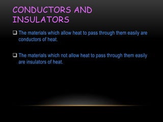 CONDUCTORS AND
INSULATORS
 The materials which allow heat to pass through them easily are
conductors of heat.
 The materials which not allow heat to pass through them easily
are insulators of heat.
 