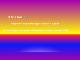 TEMPERATURE
Temperature is measure of the degree of hotness of an object.
Our sense of touch is not always a reliable guide to the degree of hotness of Object.
 