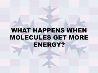 WHAT HAPPENS WHEN
MOLECULES GET MORE
ENERGY?
 