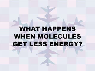 WHAT HAPPENS
WHEN MOLECULES
GET LESS ENERGY?
 