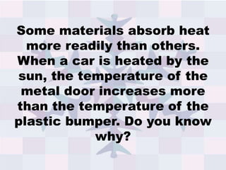 Some materials absorb heat
more readily than others.
When a car is heated by the
sun, the temperature of the
metal door increases more
than the temperature of the
plastic bumper. Do you know
why?
 