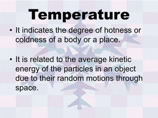 Temperature
• It indicates the degree of hotness or
coldness of a body or a place.
• It is related to the average kinetic
energy of the particles in an object
due to their random motions through
space.
 