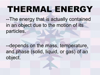 THERMAL ENERGY
--The energy that is actually contained
in an object due to the motion of its
particles.
--depends on the mass, temperature,
and phase (solid, liquid, or gas) of an
object.
 