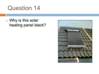Question 14Why is this solar heating panel black? 