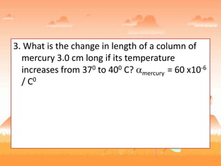 3. What is the change in length of a column of
mercury 3.0 cm long if its temperature
increases from 370 to 400 C? mercury = 60 x10-6
/ C0
 