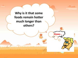 Why is it that some
foods remain hotter
much longer than
others?
 
