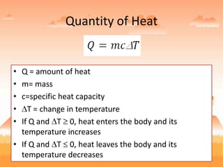 Quantity of Heat
• Q = amount of heat
• m= mass
• c=specific heat capacity
• T = change in temperature
• If Q and T 0, heat enters the body and its
temperature increases
• If Q and T 0, heat leaves the body and its
temperature decreases
 