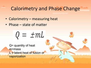 Calorimetry and Phase Change
• Calorimetry – measuring heat
• Phase – state of matter
Q= quantity of heat
m=mass
L = latent heat of fusion or
vaporization
 
