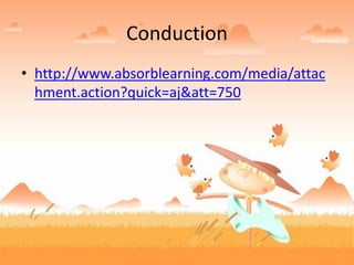 Conduction
• http://www.absorblearning.com/media/attac
hment.action?quick=aj&att=750
 
