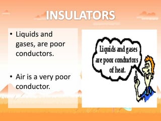 • Liquids and
gases, are poor
conductors.
• Air is a very poor
conductor.
 