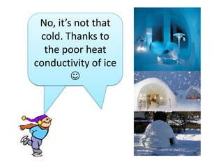 Does it feel so
cold inside an
ice hotel?
No, it’s not that
cold. Thanks to
the poor heat
conductivity of ice

 