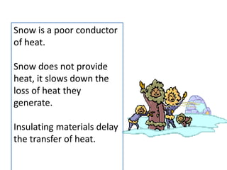 Snow is a poor conductor
of heat.
Snow does not provide
heat, it slows down the
loss of heat they
generate.
Insulating materials delay
the transfer of heat.
 